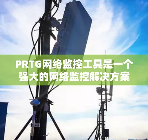 PRTG网络监控工具是一个强大的网络监控解决方案，适用于个人和企业用户。以下是对PRTG的详细介绍和使用指南