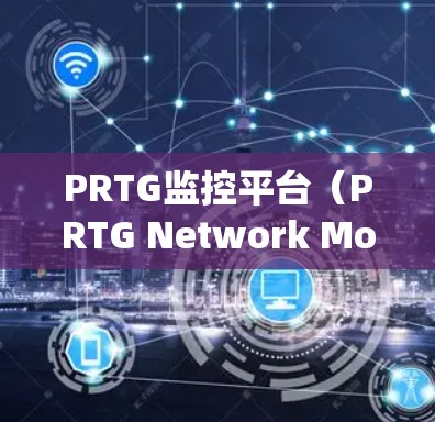 PRTG监控平台（PRTG Network Monitor）是一款功能全面的网络和系统监控工具，适合中小型企业和IT团队。以下是对该平台的详细介绍