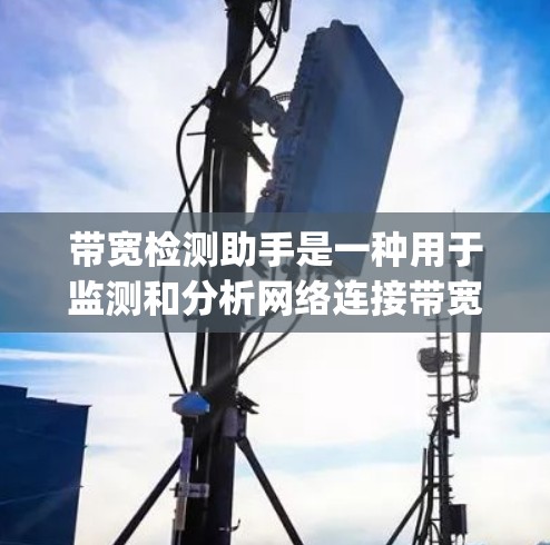 带宽检测助手是一种用于监测和分析网络连接带宽的工具。带宽是指网络连接的数据传输能力，通常以位率（bps）为单位测量。带宽检测助手可以帮助用户了解当前网络连接的性能，包括上传和下载速度、延迟、丢包率等