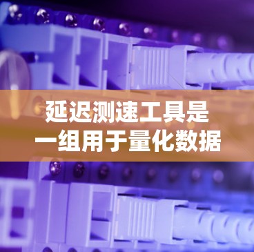 延迟测速工具是一组用于量化数据传输过程中延迟的工具，帮助用户评估网络性能。以下是对这些工具的详细介绍和使用方法
