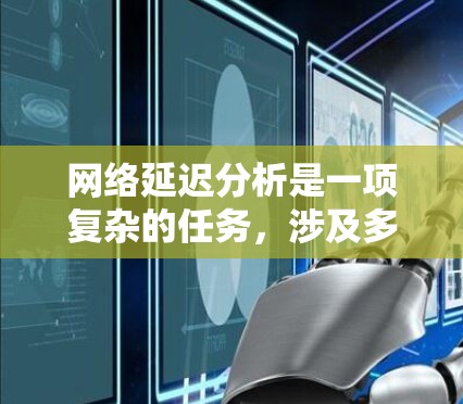 网络延迟分析是一项复杂的任务，涉及多个层面的因素。以下是对网络延迟的详细分析和解决方案