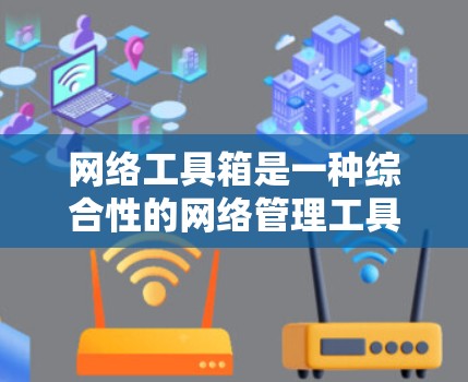 网络工具箱是一种综合性的网络管理工具，通常包含多种网络相关的功能和工具。要下载网络工具箱，可以按照以下步骤进行