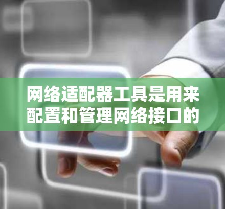 网络适配器工具是用来配置和管理网络接口的软件，帮助用户解决连接问题、优化性能。以下是关于这些工具的详细说明