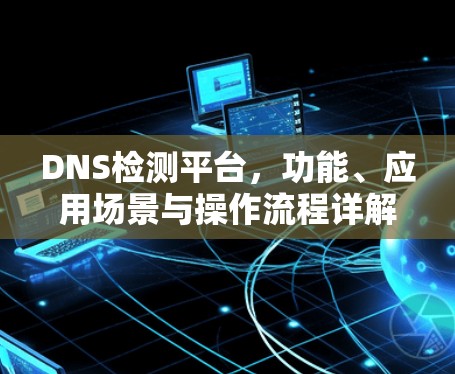 DNS检测平台，功能、应用场景与操作流程详解