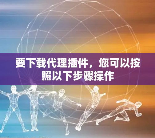 要下载代理插件，您可以按照以下步骤操作