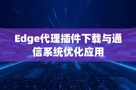 Edge代理插件下载与通信系统优化应用