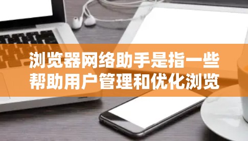 浏览器网络助手是指一些帮助用户管理和优化浏览器网络设置的功能和工具。以下是一些常见的问题及其解决方法