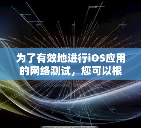 为了有效地进行iOS应用的网络测试，您可以根据需求选择合适的工具，并按照以下步骤进行配置和使用