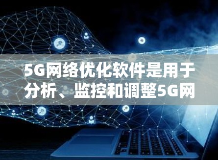 5G网络优化软件是用于分析、监控和调整5G网络性能的工具，帮助提高网络效率和用户体验。以下是关于5G网络优化软件的详细分析