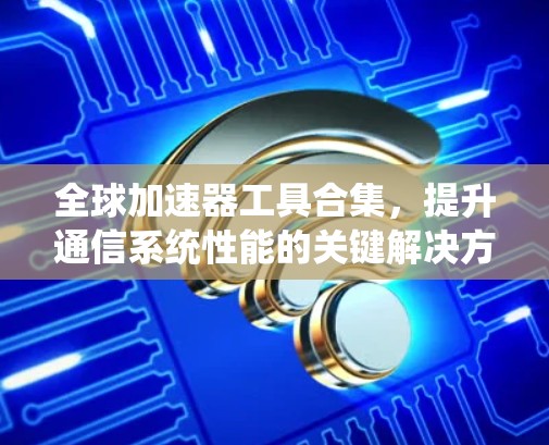 全球加速器工具合集，提升通信系统性能的关键解决方案