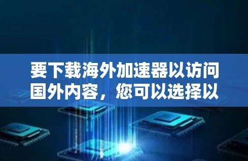 要下载海外加速器以访问国外内容，您可以选择以下几款知名的工具