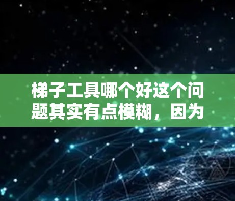 梯子工具哪个好这个问题其实有点模糊，因为梯子有很多种类型，具体选择哪种梯子还要看你的需求和使用场景。以下是一些常见的梯子类型和选择建议