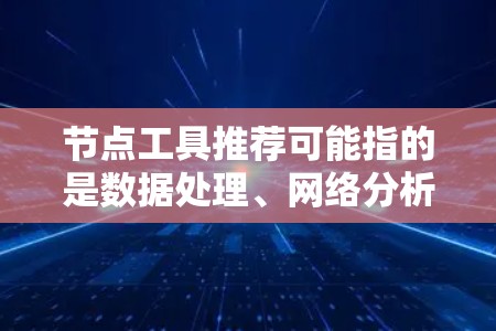 节点工具推荐可能指的是数据处理、网络分析或可视化工具中与节点相关的工具。以下是一些常见的节点工具推荐，涵盖数据分析、网络可视化、图算法和数据处理等方面