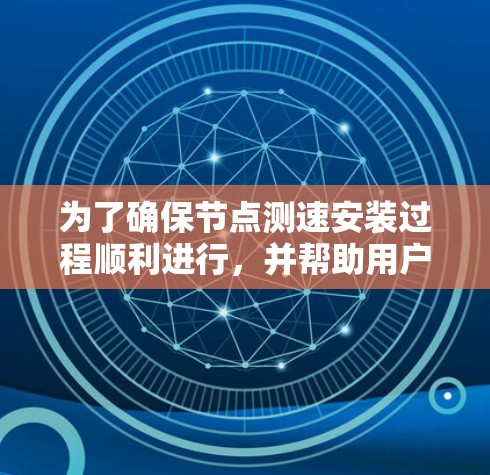 为了确保节点测速安装过程顺利进行，并帮助用户全面理解各个步骤和注意事项，以下是优化后的内容结构和详细说明