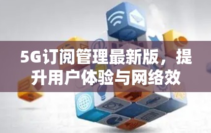 5G订阅管理最新版，提升用户体验与网络效率