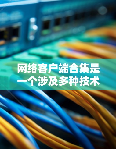 网络客户端合集是一个涉及多种技术和应用的复杂领域，涵盖了从简单的HTTP请求到复杂的远程控制和数据抓取。以下是对网络客户端合集的详细分析和总结