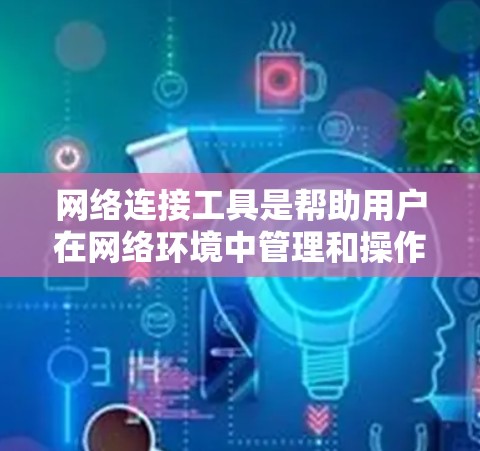 网络连接工具是帮助用户在网络环境中管理和操作的软件，常用于远程控制、文件传输、网络管理等任务。以下是一些常用的网络连接工具及其下载链接，供您参考