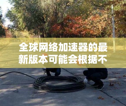 全球网络加速器的最新版本可能会根据不同的提供商有所不同。以下是一些常见的全球网络加速器及其最新版本信息