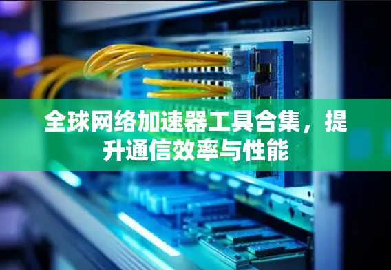 全球网络加速器工具合集，提升通信效率与性能