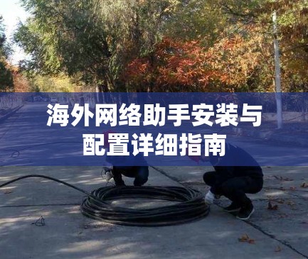 海外网络助手安装与配置详细指南