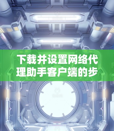 下载并设置网络代理助手客户端的步骤如下