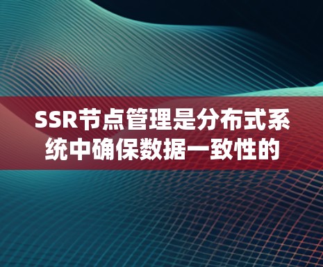 SSR节点管理是分布式系统中确保数据一致性的关键环节，涉及多个方面的策略和操作。以下是对SSR节点管理的系统化总结