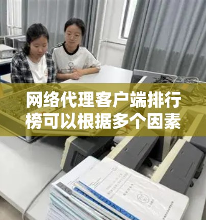 网络代理客户端排行榜可以根据多个因素进行评估，包括公司背景、产品功能、客户反馈和市场份额。以下是对主要网络代理客户端公司的分析和排名