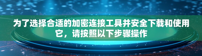为了选择合适的加密连接工具并安全下载和使用它，请按照以下步骤操作