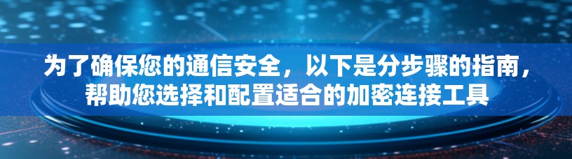 为了确保您的通信安全，以下是分步骤的指南，帮助您选择和配置适合的加密连接工具