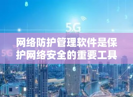网络防护管理软件是保护网络安全的重要工具，帮助用户监控和控制网络流量，防止未经授权的访问和恶意攻击。以下是关于网络防护管理软件的详细介绍