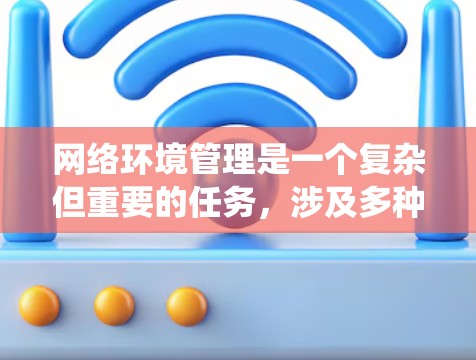 网络环境管理是一个复杂但重要的任务，涉及多种工具和技术。以下是对网络环境管理工具的系统化总结，帮助您做出明智的选择