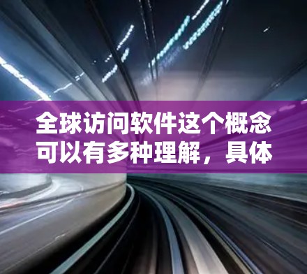 全球访问软件这个概念可以有多种理解，具体取决于你的需求和应用场景。以下是一些可能的解释和相关信息