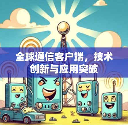 全球通信客户端，技术创新与应用突破