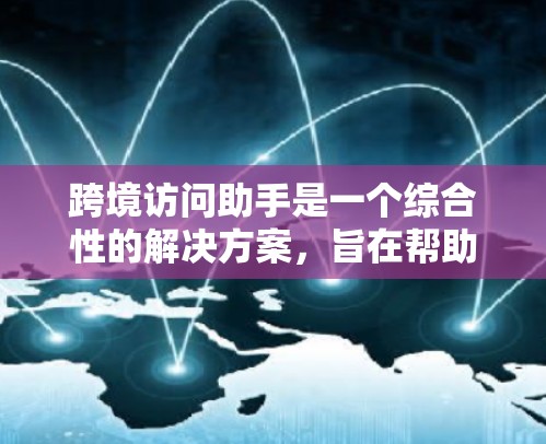 跨境访问助手是一个综合性的解决方案，旨在帮助企业在跨国或跨地区进行业务活动时，方便地进行数据访问、管理和合规。以下是该助手可能涵盖的主要方面