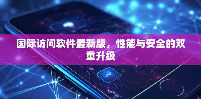 国际访问软件最新版，性能与安全的双重升级