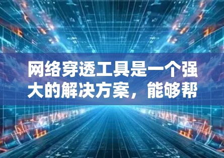 网络穿透工具是一个强大的解决方案，能够帮助用户在受限的网络环境中访问外部资源。以下是对网络穿透工具合集的详细分析和建议
