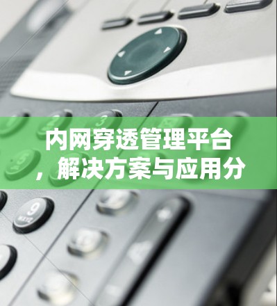 内网穿透管理平台，解决方案与应用分析