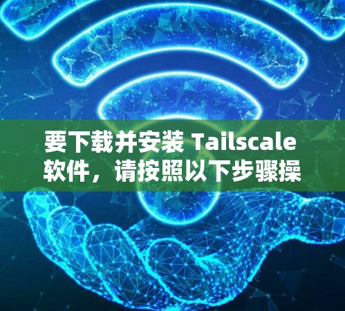 要下载并安装 Tailscale 软件，请按照以下步骤操作