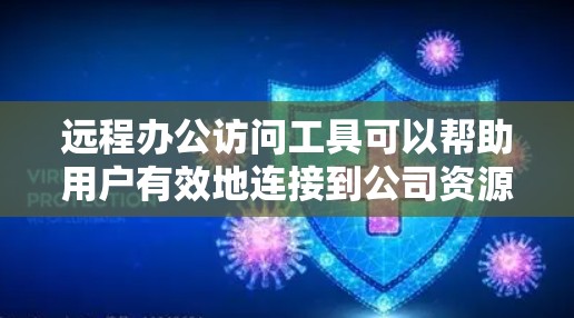 远程办公访问工具可以帮助用户有效地连接到公司资源，参与会议，并与团队协作。以下是对这些工具的总结和建议