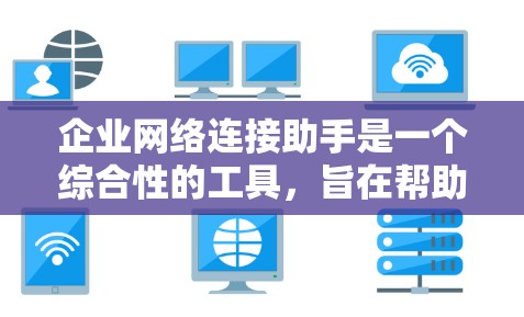 企业网络连接助手是一个综合性的工具，旨在帮助企业高效管理和优化网络连接。以下是对该工具的详细分析和总结