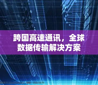 跨国高速通讯，全球数据传输解决方案