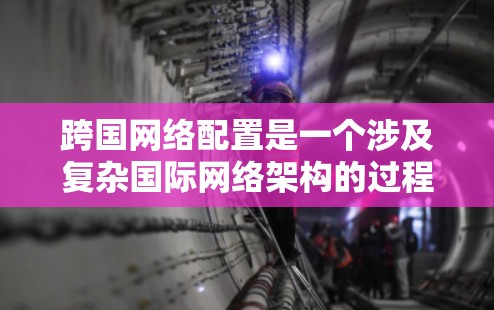 跨国网络配置是一个涉及复杂国际网络架构的过程，需要考虑多个因素，包括国际IP地址、网络安全、防火墙规则、VPN配置以及全球路由策略等。以下是一个详细的跨国网络配置教程，分步骤进行