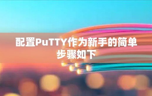配置PuTTY作为新手的简单步骤如下