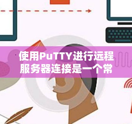 使用PuTTY进行远程服务器连接是一个常用的工具，以下是分步说明