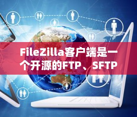 FileZilla客户端是一个开源的FTP、SFTP和FTPES客户端，用户可以通过它来快速和安全地将文件上传到服务器或从服务器下载文件。以下是使用FileZilla客户端的一些常见操作和配置方法