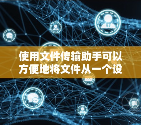 使用文件传输助手可以方便地将文件从一个设备传输到另一个设备。以下是一些常用的方法和工具
