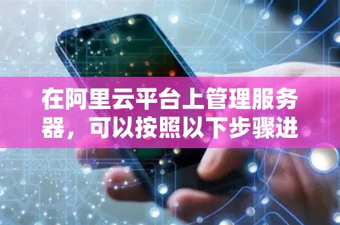 在阿里云平台上管理服务器，可以按照以下步骤进行