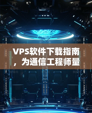 VPS软件下载指南，为通信工程师量身定制