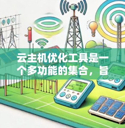 云主机优化工具是一个多功能的集合，旨在帮助用户优化他们的云环境，提升性能、降低成本并提高管理效率。以下是各类优化工具的详细介绍