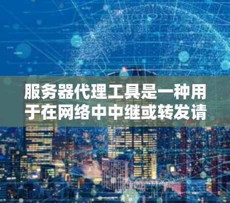 服务器代理工具是一种用于在网络中中继或转发请求的软件或硬件，常见于负载均衡、反向代理、内容缓存等场景。以下是一些常见的服务器代理工具及其用途
